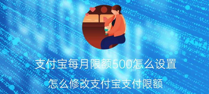 支付宝每月限额500怎么设置 怎么修改支付宝支付限额？